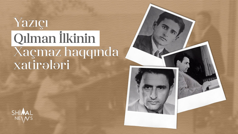 15 yaşında məktəb direktoru kimi çalışan yazıçı Qılman İlkinin Xaçmaz haqqında xatirələri