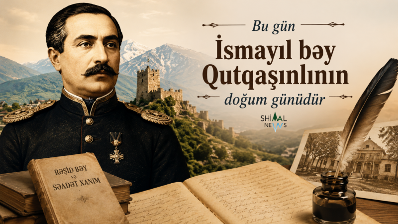 Qəbələdə doğulan dahi: Bu gün İsmayıl bəy Qutqaşınlı anılır